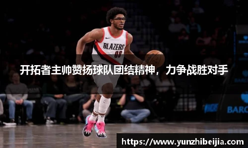 开拓者主帅赞扬球队团结精神，力争战胜对手