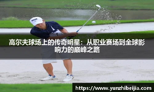 高尔夫球场上的传奇明星：从职业赛场到全球影响力的巅峰之路