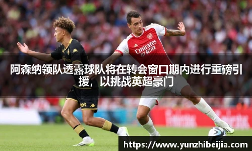 阿森纳领队透露球队将在转会窗口期内进行重磅引援，以挑战英超豪门