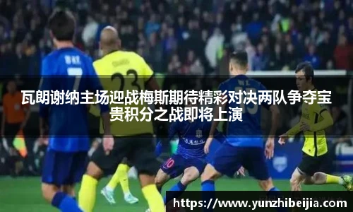 瓦朗谢纳主场迎战梅斯期待精彩对决两队争夺宝贵积分之战即将上演