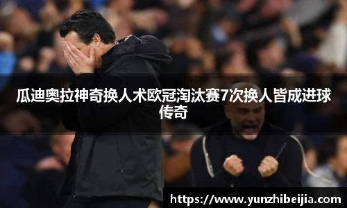 瓜迪奥拉神奇换人术欧冠淘汰赛7次换人皆成进球传奇