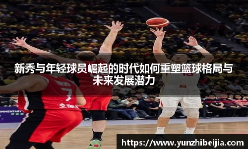 新秀与年轻球员崛起的时代如何重塑篮球格局与未来发展潜力