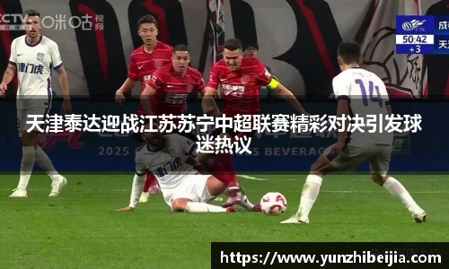 天津泰达迎战江苏苏宁中超联赛精彩对决引发球迷热议
