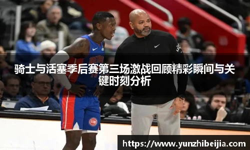 骑士与活塞季后赛第三场激战回顾精彩瞬间与关键时刻分析