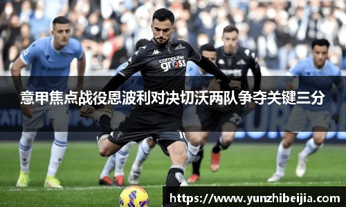 意甲焦点战役恩波利对决切沃两队争夺关键三分