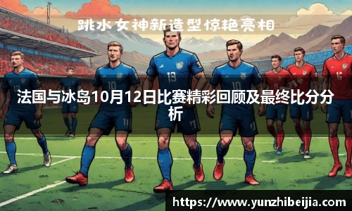 法国与冰岛10月12日比赛精彩回顾及最终比分分析