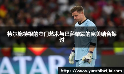 特尔施特根的守门艺术与巴萨荣耀的完美结合探讨