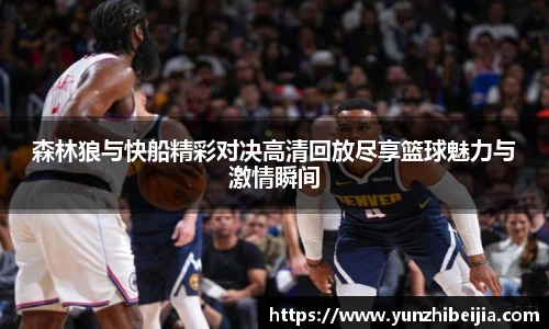 森林狼与快船精彩对决高清回放尽享篮球魅力与激情瞬间