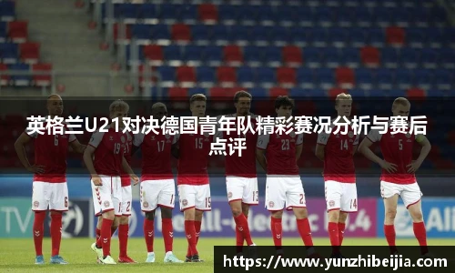 英格兰U21对决德国青年队精彩赛况分析与赛后点评