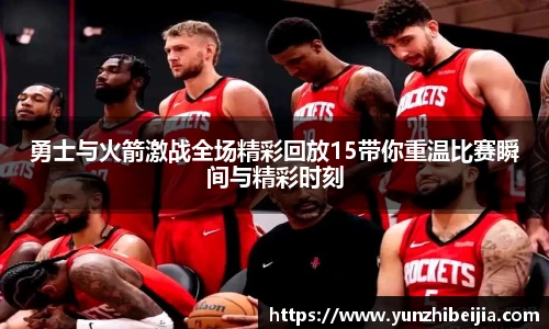 勇士与火箭激战全场精彩回放15带你重温比赛瞬间与精彩时刻