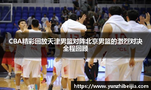 CBA精彩回放天津男篮对阵北京男篮的激烈对决全程回顾